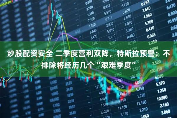 炒股配资安全 二季度营利双降，特斯拉预警：不排除将经历几个“艰难季度”