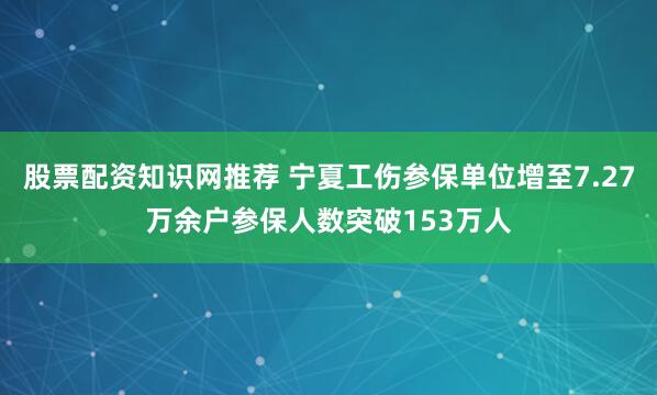 股票配资知识网推荐 宁夏工伤参保单位增至7.27万余户参保人数突破153万人