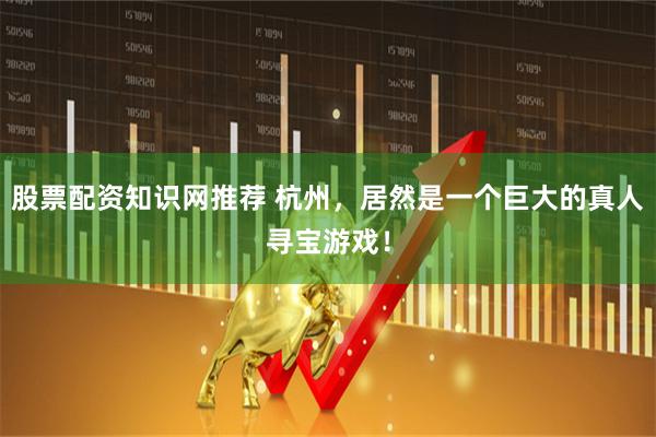 股票配资知识网推荐 杭州，居然是一个巨大的真人寻宝游戏！