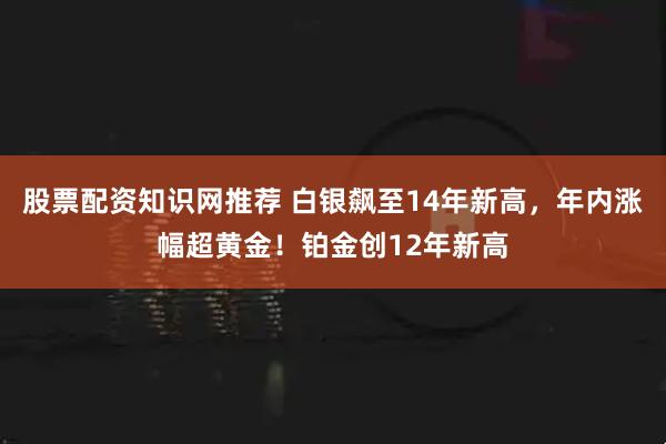股票配资知识网推荐 白银飙至14年新高，年内涨幅超黄金！铂金创12年新高