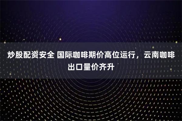 炒股配资安全 国际咖啡期价高位运行，云南咖啡出口量价齐升