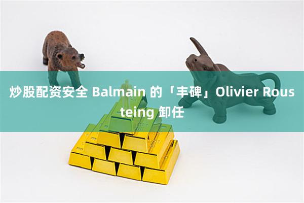 炒股配资安全 Balmain 的「丰碑」Olivier Rousteing 卸任