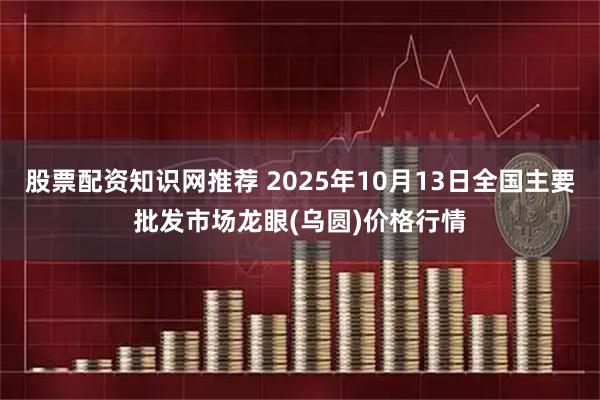 股票配资知识网推荐 2025年10月13日全国主要批发市场龙眼(乌圆)价格行情