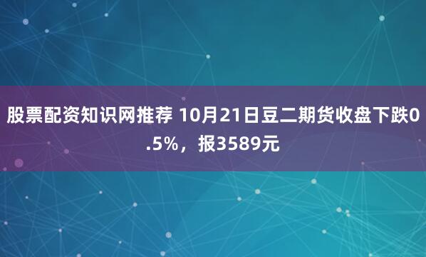 股票配资知识网推荐 10月21日豆二期货收盘下跌0.5%，报3589元
