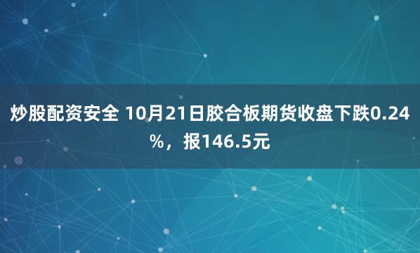 炒股配资安全 10月21日胶合板期货收盘下跌0.24%，报146.5元