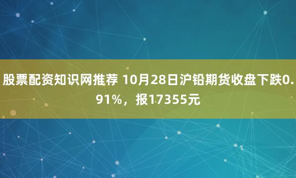 股票配资知识网推荐 10月28日沪铅期货收盘下跌0.91%，报17355元