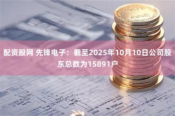 配资股网 先锋电子：截至2025年10月10日公司股东总数为15891户