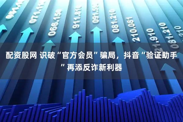 配资股网 识破“官方会员”骗局，抖音“验证助手”再添反诈新利器