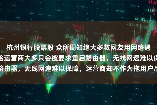 杭州银行股票股 众所周知绝大多数网友用网络遇到网速问题时，打电话给运营商大多只会被要求重启路由器，无线网速难以保障，运营商却不作为拖用户后腿