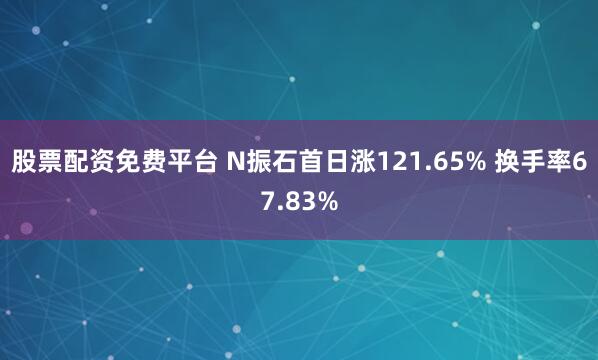 股票配资免费平台 N振石首日涨121.65% 换手率67.83%