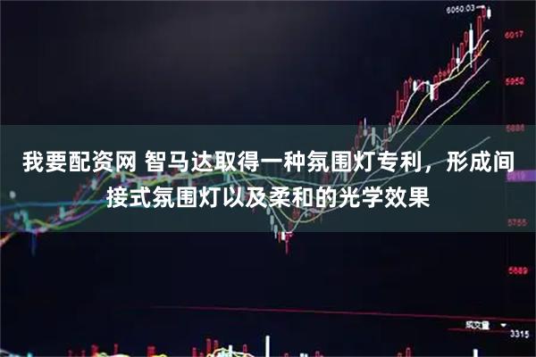 我要配资网 智马达取得一种氛围灯专利，形成间接式氛围灯以及柔和的光学效果