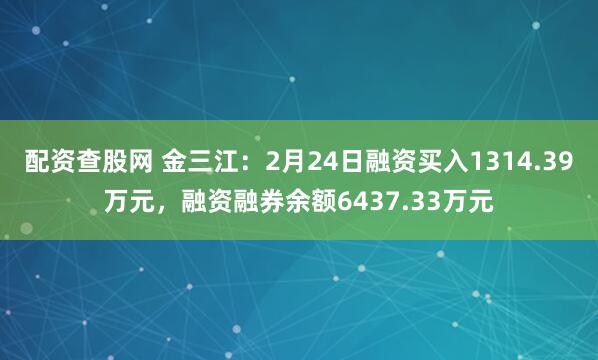 配资查股网 金三江：2月24日融资买入1314.39万元，融资融券余额6437.33万元