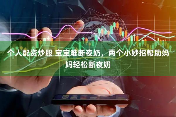 个人配资炒股 宝宝难断夜奶，两个小妙招帮助妈妈轻松断夜奶