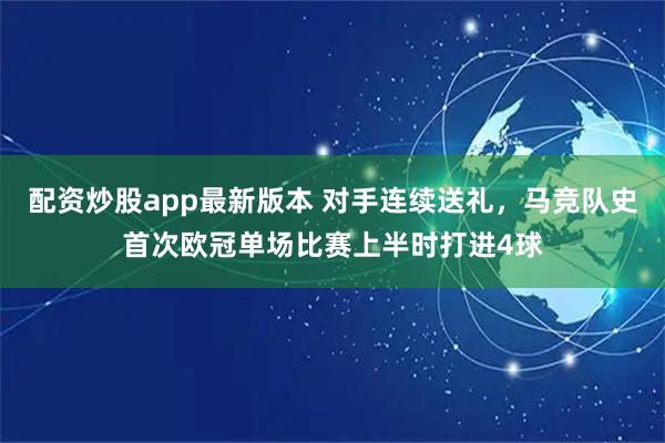配资炒股app最新版本 对手连续送礼，马竞队史首次欧冠单场比赛上半时打进4球