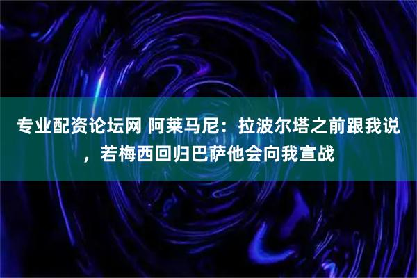 专业配资论坛网 阿莱马尼：拉波尔塔之前跟我说，若梅西回归巴萨他会向我宣战