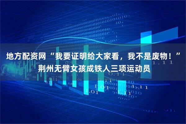 地方配资网 “我要证明给大家看,我不是废物!” 荆州无臂女孩成铁人三项运动员