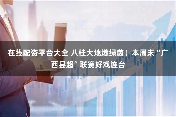 在线配资平台大全 八桂大地燃绿茵！本周末“广西县超”联赛好戏连台
