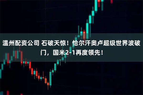 温州配资公司 石破天惊！恰尔汗奥卢超级世界波破门，国米2-1再度领先！