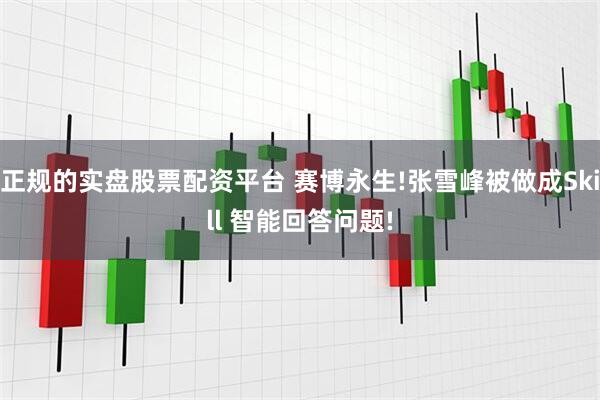 正规的实盘股票配资平台 赛博永生!张雪峰被做成Skill 智能回答问题!