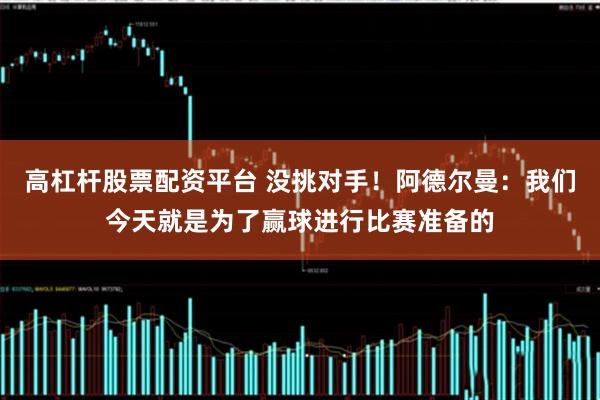 高杠杆股票配资平台 没挑对手!阿德尔曼:我们今天就是为了赢球进行比赛准备的