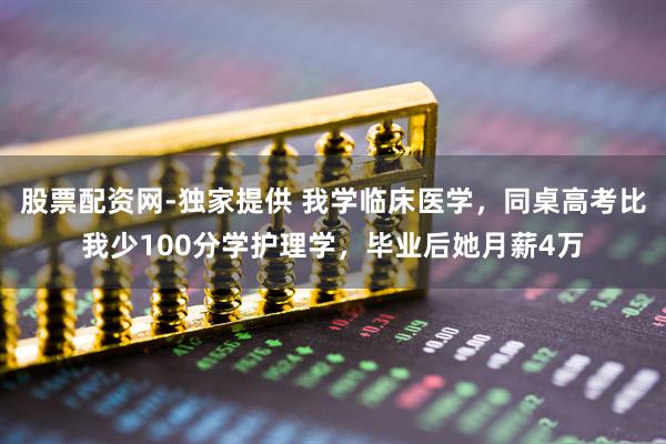 股票配资网-独家提供 我学临床医学，同桌高考比我少100分学护理学，毕业后她月薪4万