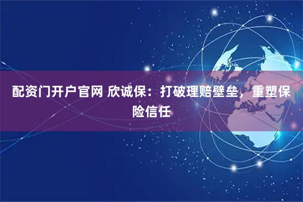 配资门开户官网 欣诚保：打破理赔壁垒，重塑保险信任