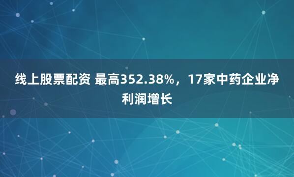 线上股票配资 最高352.38%，17家中药企业净利润增长
