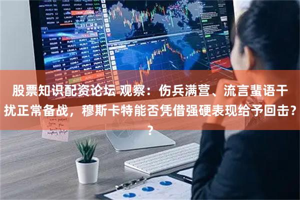 股票知识配资论坛 观察：伤兵满营、流言蜚语干扰正常备战，穆斯卡特能否凭借强硬表现给予回击？