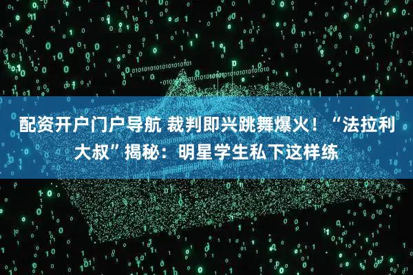 配资开户门户导航 裁判即兴跳舞爆火！“法拉利大叔”揭秘：明星学生私下这样练