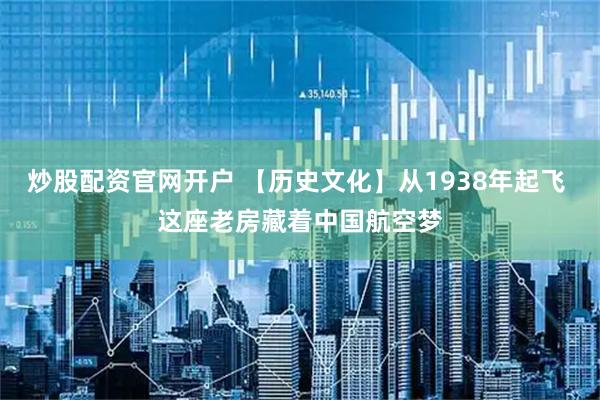 炒股配资官网开户 【历史文化】从1938年起飞 这座老房藏着中国航空梦
