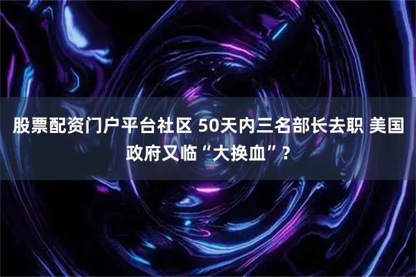 股票配资门户平台社区 50天内三名部长去职 美国政府又临“大换血”？