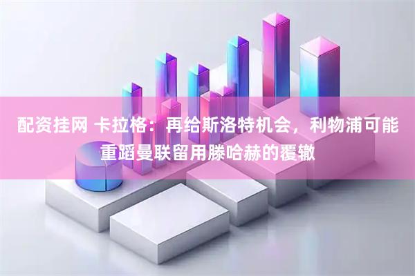 配资挂网 卡拉格：再给斯洛特机会，利物浦可能重蹈曼联留用滕哈赫的覆辙