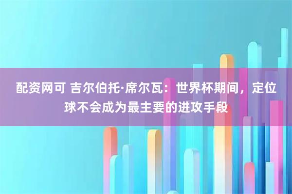 配资网可 吉尔伯托·席尔瓦：世界杯期间，定位球不会成为最主要的进攻手段