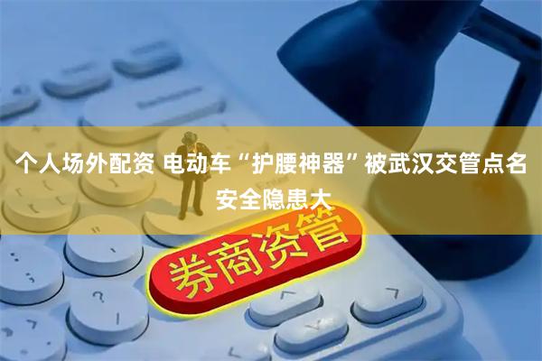 个人场外配资 电动车“护腰神器”被武汉交管点名 安全隐患大