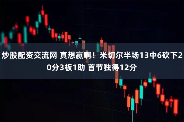 炒股配资交流网 真想赢啊！米切尔半场13中6砍下20分3板1助 首节独得12分