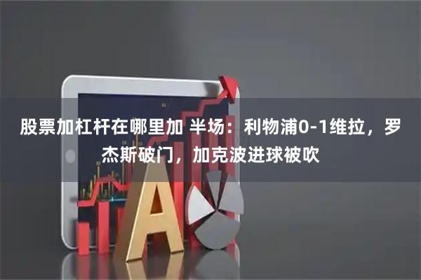 股票加杠杆在哪里加 半场：利物浦0-1维拉，罗杰斯破门，加克波进球被吹