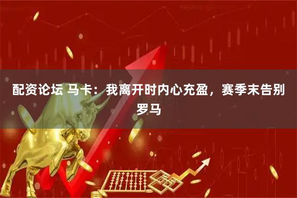配资论坛 马卡：我离开时内心充盈，赛季末告别罗马
