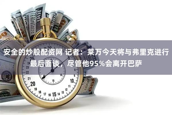 安全的炒股配资网 记者：莱万今天将与弗里克进行最后面谈，尽管他95%会离开巴萨