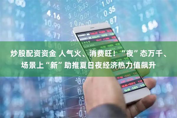 炒股配资资金 人气火、消费旺!“夜”态万千、场景上“新”助推夏日夜经济热力值飙升