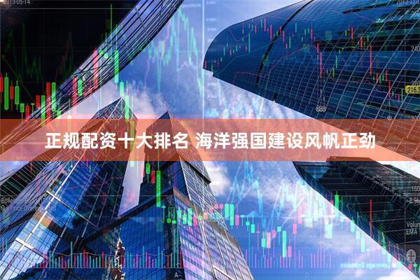 正规配资十大排名 海洋强国建设风帆正劲